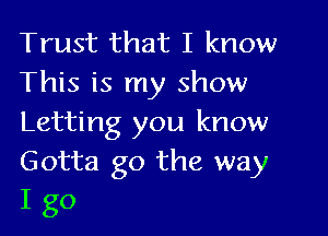 Trust that I know
This is my show

Letting you know

Gotta go the way
I go