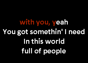 with you, yeah

You got somethin' I need
In this world
full of people