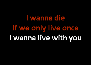 I wanna die
If we only live once

lwanna live with you