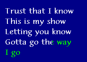 Trust that I know
This is my show

Letting you know
Gotta go the way
I go