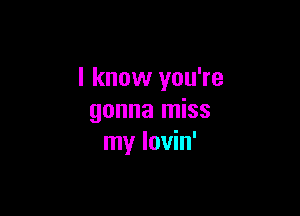 I know you're

gonna miss
my lovin'
