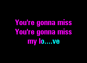 You're gonna miss

You're gonna miss
my lo....ve