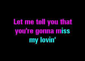 Let me tell you that

you're gonna miss
my lovin'