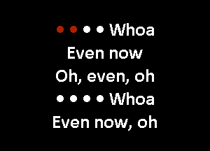 o o o o Whoa
Even now

Oh, even, oh
0 o o o Whoa
Even now, oh