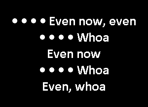 0 0 0 0 Even now, even
0 o o o Whoa

Even now
0 o o o Whoa
Even, whoa