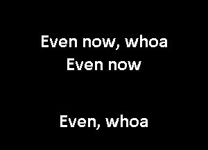 Even now, whoa
Even now

Even, whoa