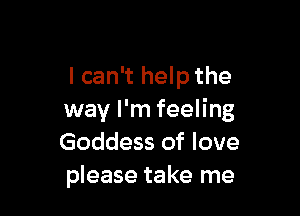 I can't help the

way I'm feeling
Goddess of love
please take me