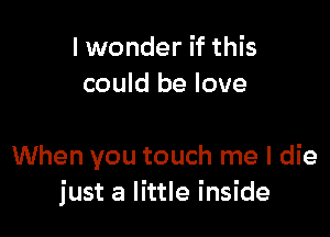 I wonder if this
could be love

When you touch me I die
just a little inside