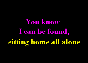 You know

I can be found,
sitting home all alone