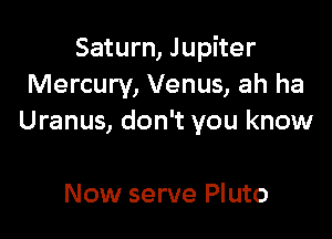Saturn, Jupiter
Mercury, Venus, ah ha

Uranus, don't you know

Now serve Pluto