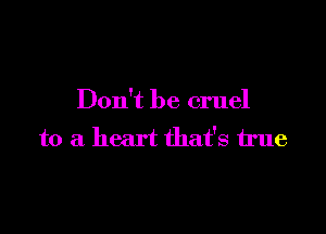 Don't be cruel

to a heart that's true