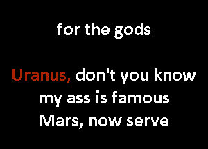 for the gods

Uranus, don't you know
my ass is famous
Mars, now serve