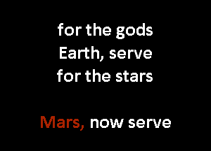for the gods
Earth, serve

for the stars

Mars, now serve