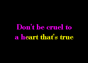 Don't be cruel to

a heart that's true