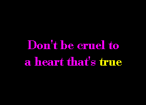 Don't be cruel to

a heart that's true