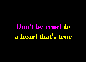 Don't be cruel to

a heart that's true