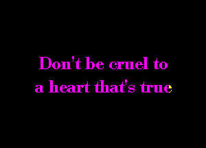 Don't be cruel to

a heart that's true