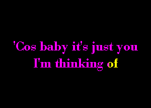 'Cos baby it's just you

I'm thinking of