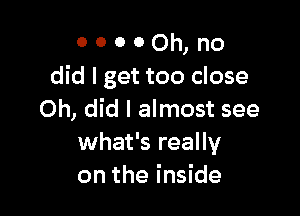 ooooomno
did I get too close

Oh, did I almost see
what's really
on the inside