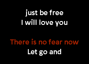 just be free
I will love you

There is no fear now
Let go and