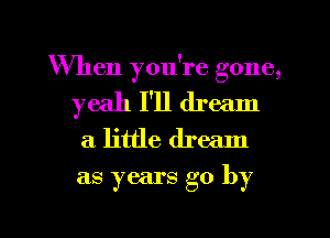 When you're gone,
wwhlurhann
aH kmhaun

as years go by

g