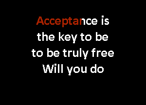 Acceptance is
the key to be

to be truly free
Will you do