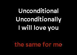 Unconditional
Unconditionally

I will love you

the same for me