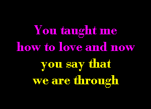 You taught me
how to love and now
you say that
we are through