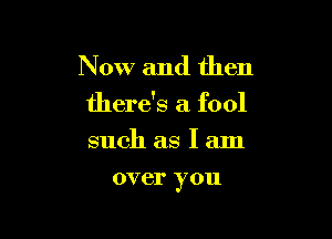 Now and then

there's a fool

such as I am
over you