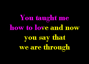 You taught me
how to love and now
you say that
we are through