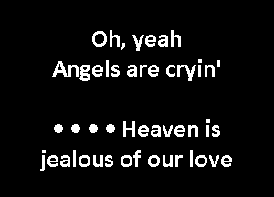 Oh, yeah
Angels are cryin'

0 0 0 0 Heaven is
jealous of our love