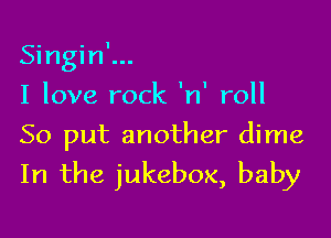 Singin'...

I love rock 'n' roll

50 put another dime
In the jukebox, baby