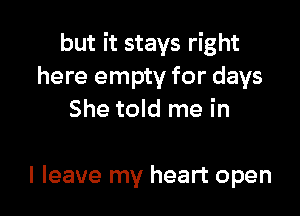 but it stays right
here empty for days
She told me in

I leave my heart open