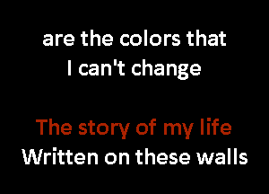 are the colors that
I can't change

The story of my life
Written on these walls