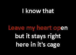 I know that

Leave my heart open
but it stays right
here in it's cage