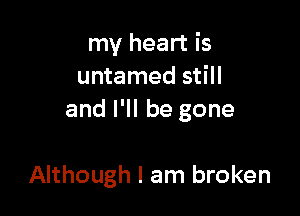 my heart is
untamed still

and I'll be gone

Although I am broken