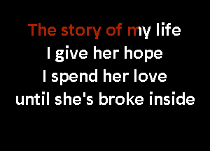 The story of my life
I give her hope

I spend her love
until she's broke inside