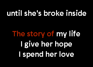until she's broke inside

The story of my life
I give her hope
I spend her love