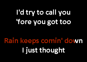 I'd try to call you
'fore you got too

Rain keeps comin' down
I just thought