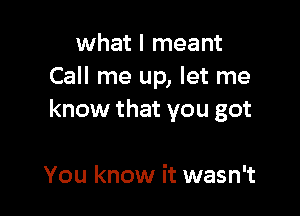 what I meant
Call me up, let me

know that you got

You know it wasn't