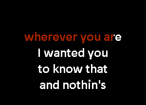 wherever you are

I wanted you
to know that
and nothin's