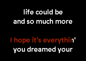 life could be
and so much more

I hope it's everythin'
you dreamed your