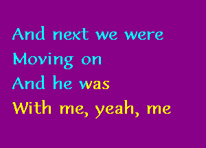 And next we were
Moving on
And he was

With me, yeah, me