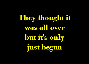 They thought it

was all over

but it's only
just begun