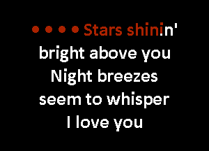 o o 0 0 Stars shinin'
bright above you

Night breezes
seem to whisper
I love you