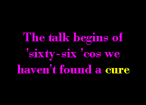 The talk begins 0f
'sixty-six 'cos we
haven't found a cure