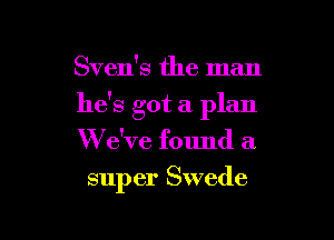 Sven's the man

he's got a plan

W e've found a
super Swede