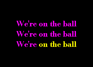 W e're on the ball

W7e're on the ball
W e're on the ball