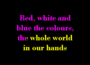 Red, White and
blue the colours,

the whole world

in our hands

g