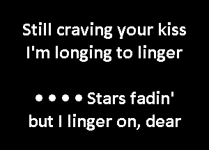 Still craving your kiss
I'm longing to linger

0 0 0 0 Stars fadin'
but I linger on, dear